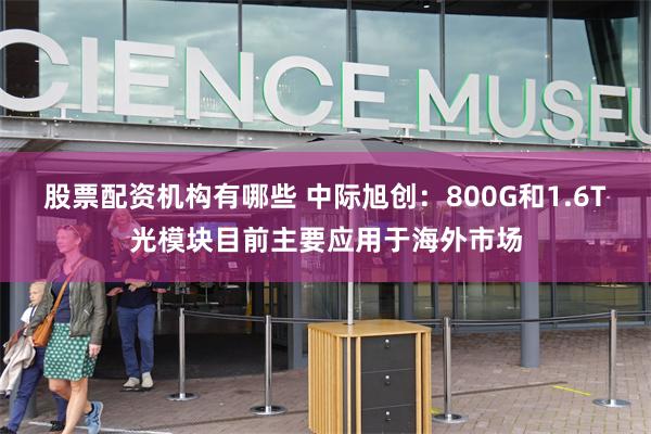 股票配资机构有哪些 中际旭创：800G和1.6T光模块目前主要应用于海外市场