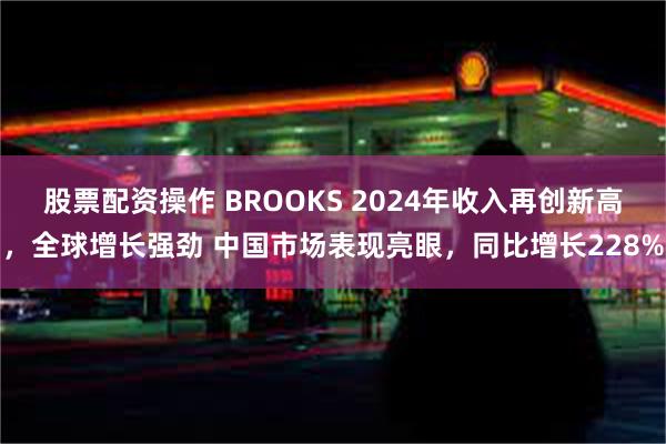 股票配资操作 BROOKS 2024年收入再创新高，全球增长强劲 中国市场表现亮眼，同比增长228%