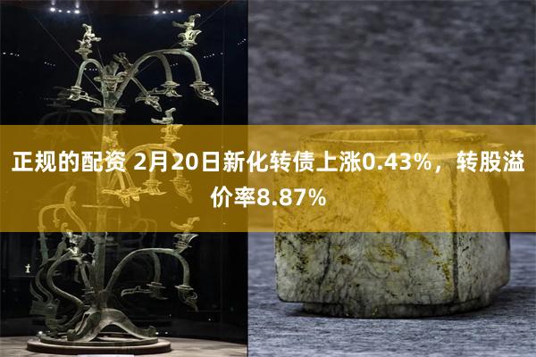 正规的配资 2月20日新化转债上涨0.43%，转股溢价率8.87%