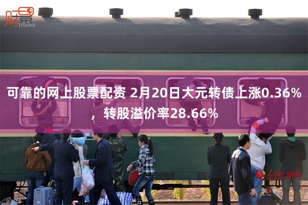 可靠的网上股票配资 2月20日大元转债上涨0.36%，转股溢价率28.66%