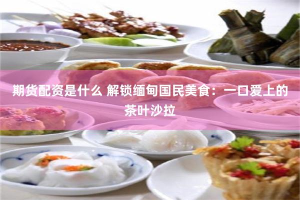 期货配资是什么 解锁缅甸国民美食：一口爱上的茶叶沙拉