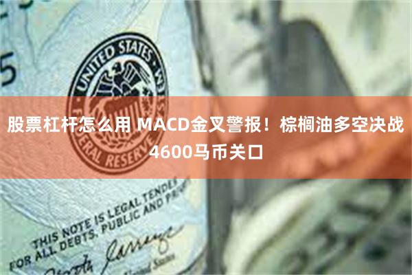 股票杠杆怎么用 MACD金叉警报！棕榈油多空决战4600马币关口