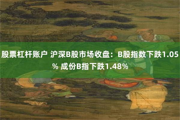 股票杠杆账户 沪深B股市场收盘：B股指数下跌1.05% 成份B指下跌1.48%