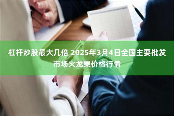 杠杆炒股最大几倍 2025年3月4日全国主要批发市场火龙果价格行情