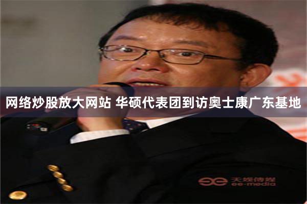 网络炒股放大网站 华硕代表团到访奥士康广东基地