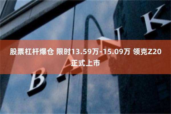 股票杠杆爆仓 限时13.59万-15.09万 领克Z20正式上市