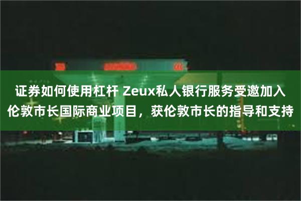 证券如何使用杠杆 Zeux私人银行服务受邀加入伦敦市长国际商业项目，获伦敦市长的指导和支持