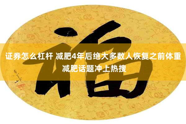 证券怎么杠杆 减肥4年后绝大多数人恢复之前体重 减肥话题冲上热搜