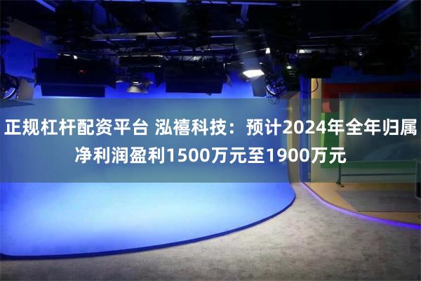 正规杠杆配资平台 泓禧科技：预计2024年全年归属净利润盈利1500万元至1900万元