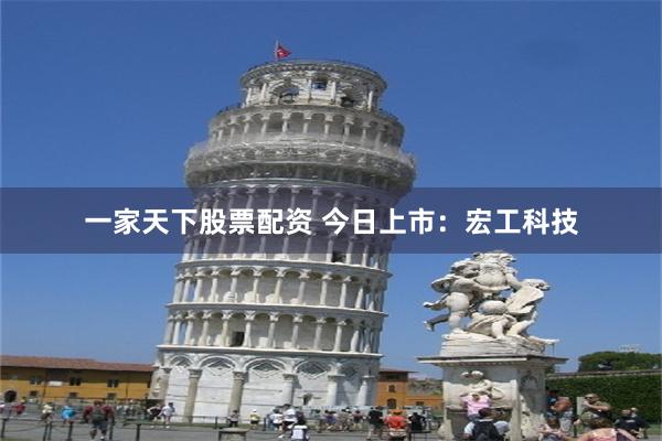 一家天下股票配资 今日上市：宏工科技